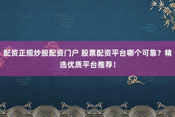配资正规炒股配资门户 股票配资平台哪个可靠？精选优质平台推荐！