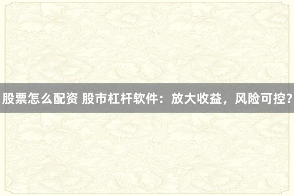 股票怎么配资 股市杠杆软件：放大收益，风险可控？