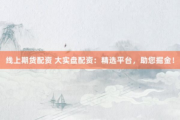 线上期货配资 大实盘配资：精选平台，助您掘金！