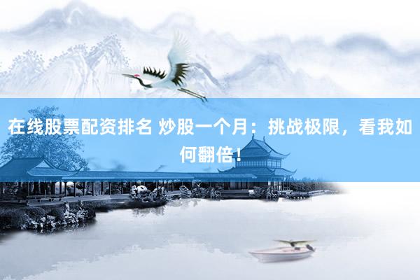 在线股票配资排名 炒股一个月：挑战极限，看我如何翻倍！