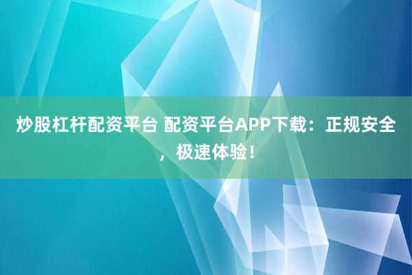 炒股杠杆配资平台 配资平台APP下载：正规安全，极速体验！