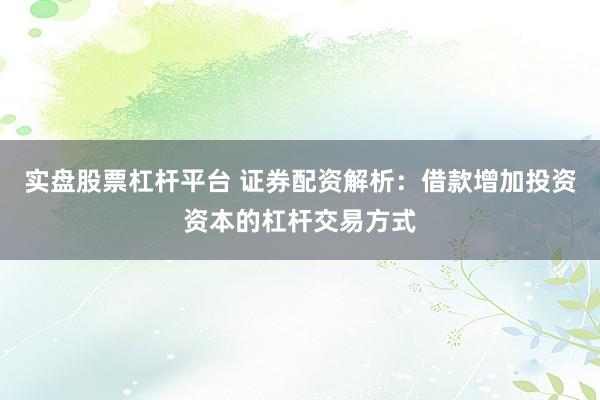 实盘股票杠杆平台 证券配资解析：借款增加投资资本的杠杆交易方式