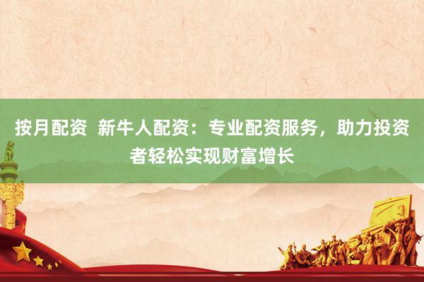 按月配资  新牛人配资：专业配资服务，助力投资者轻松实现财富增长