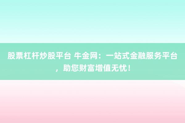 股票杠杆炒股平台 牛金网：一站式金融服务平台，助您财富增值无忧！