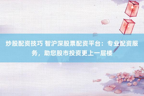 炒股配资技巧 智沪深股票配资平台：专业配资服务，助您股市投资更上一层楼