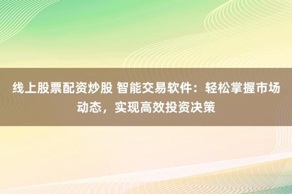线上股票配资炒股 智能交易软件：轻松掌握市场动态，实现高效投资决策