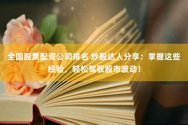 全国股票配资公司排名 炒股达人分享：掌握这些经验，轻松驾驭股市波动！