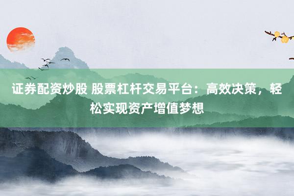 证券配资炒股 股票杠杆交易平台：高效决策，轻松实现资产增值梦想
