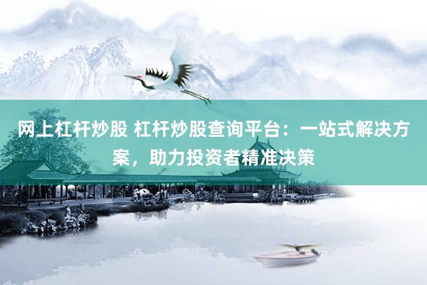 网上杠杆炒股 杠杆炒股查询平台：一站式解决方案，助力投资者精准决策