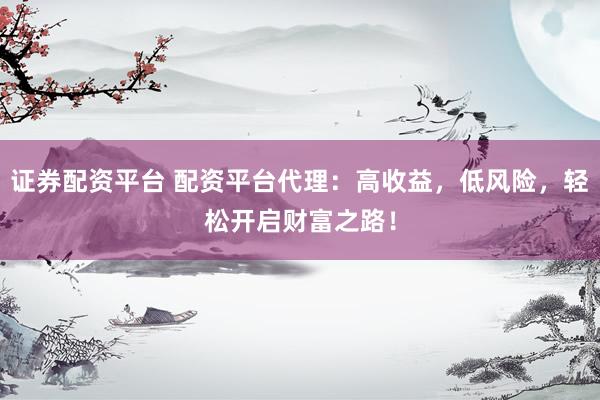 证券配资平台 配资平台代理：高收益，低风险，轻松开启财富之路！