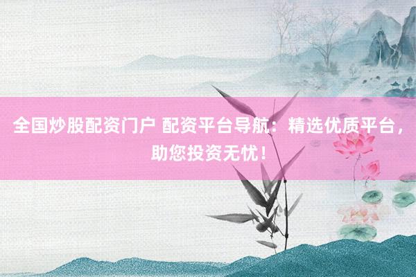 全国炒股配资门户 配资平台导航：精选优质平台，助您投资无忧！