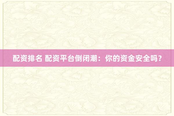 配资排名 配资平台倒闭潮：你的资金安全吗？