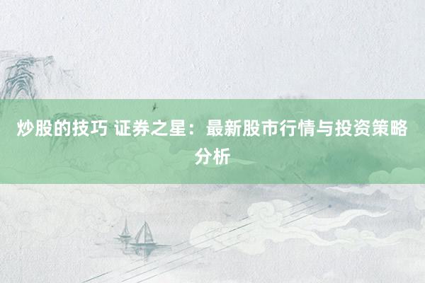 炒股的技巧 证券之星：最新股市行情与投资策略分析