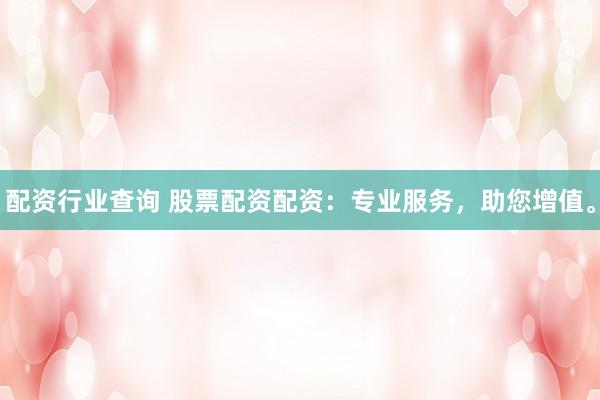 配资行业查询 股票配资配资：专业服务，助您增值。