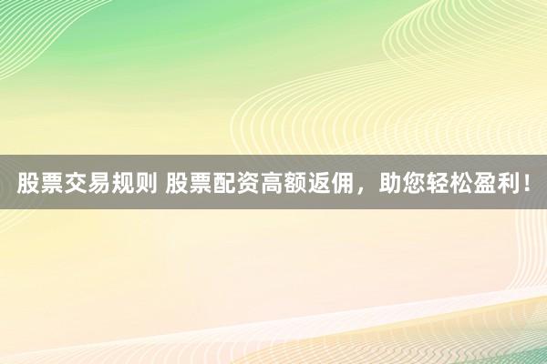 股票交易规则 股票配资高额返佣，助您轻松盈利！