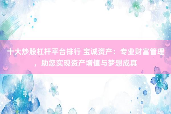 十大炒股杠杆平台排行 宝诚资产：专业财富管理，助您实现资产增值与梦想成真