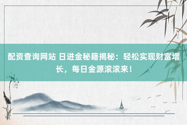 配资查询网站 日进金秘籍揭秘：轻松实现财富增长，每日金源滚滚来！