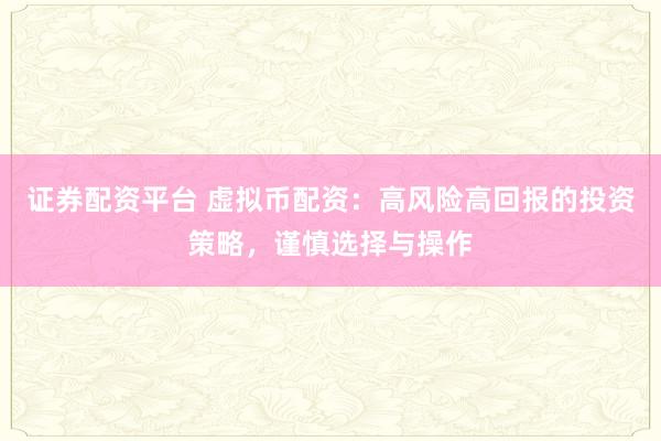 证券配资平台 虚拟币配资：高风险高回报的投资策略，谨慎选择与操作
