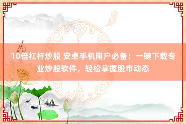 10倍杠杆炒股 安卓手机用户必备：一键下载专业炒股软件，轻松掌握股市动态