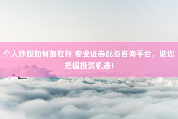 个人炒股如何加杠杆 专业证券配资咨询平台，助您把握投资机遇！