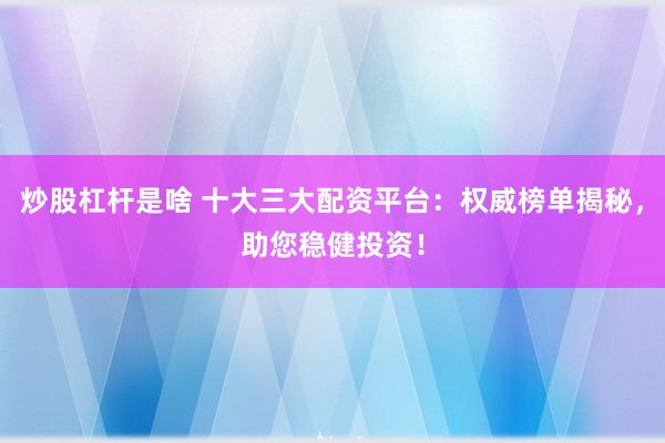 炒股杠杆是啥 十大三大配资平台：权威榜单揭秘，助您稳健投资！