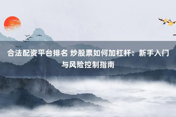 合法配资平台排名 炒股票如何加杠杆：新手入门与风险控制指南
