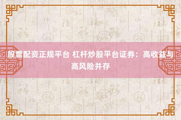 股票配资正规平台 杠杆炒股平台证券：高收益与高风险并存