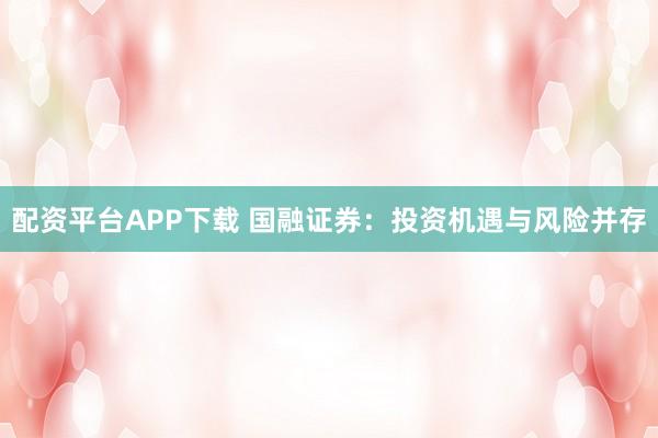 配资平台APP下载 国融证券：投资机遇与风险并存