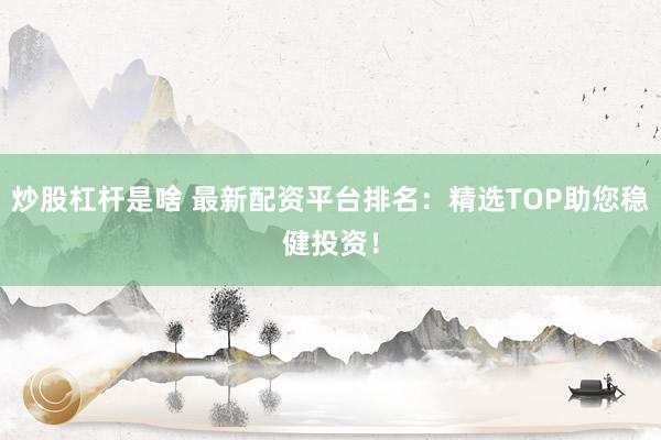 炒股杠杆是啥 最新配资平台排名：精选TOP助您稳健投资！