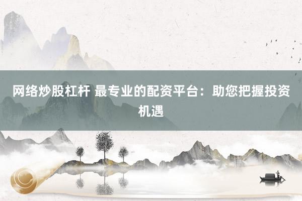 网络炒股杠杆 最专业的配资平台：助您把握投资机遇