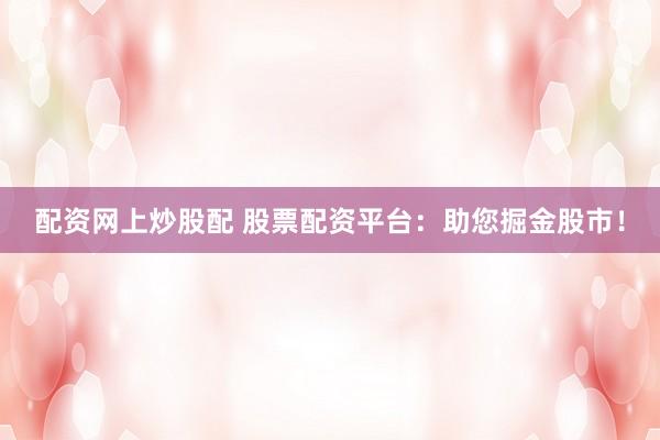 配资网上炒股配 股票配资平台：助您掘金股市！