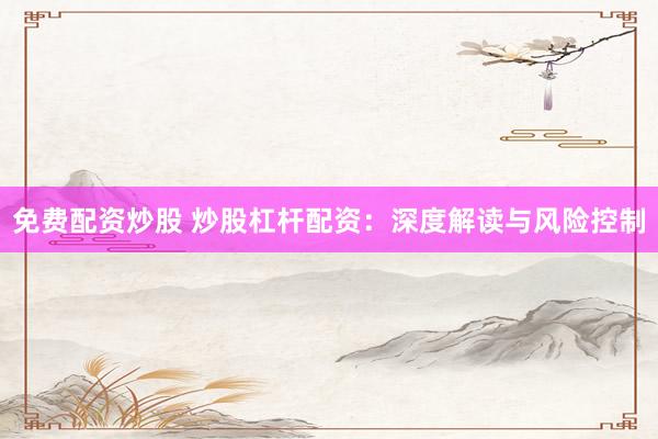 免费配资炒股 炒股杠杆配资：深度解读与风险控制