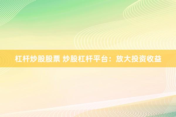 杠杆炒股股票 炒股杠杆平台：放大投资收益