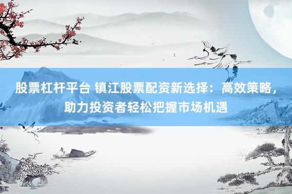 股票杠杆平台 镇江股票配资新选择：高效策略，助力投资者轻松把握市场机遇