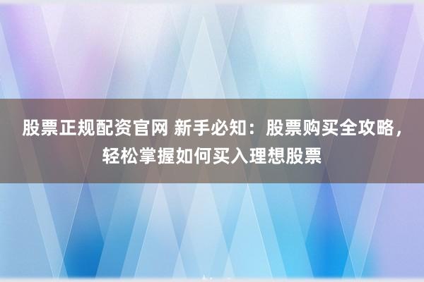 股票正规配资官网 新手必知：股票购买全攻略，轻松掌握如何买入理想股票