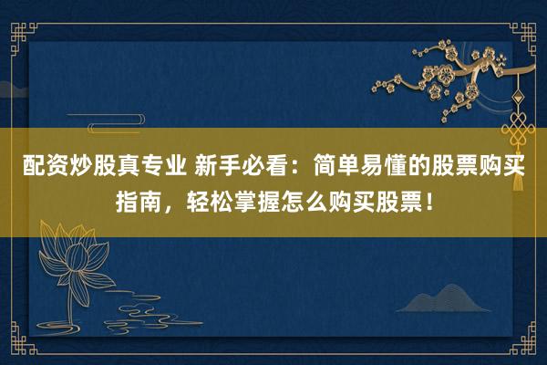 配资炒股真专业 新手必看：简单易懂的股票购买指南，轻松掌握怎么购买股票！