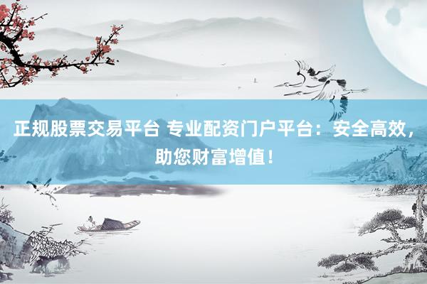 正规股票交易平台 专业配资门户平台：安全高效，助您财富增值！