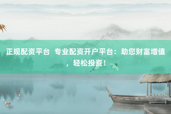 正规配资平台  专业配资开户平台：助您财富增值，轻松投资！