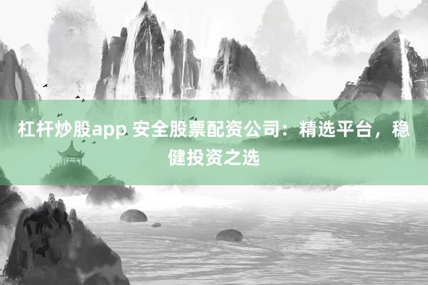 杠杆炒股app 安全股票配资公司：精选平台，稳健投资之选