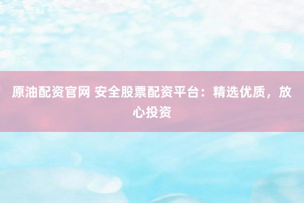 原油配资官网 安全股票配资平台：精选优质，放心投资