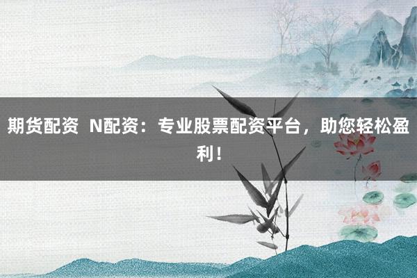 期货配资  N配资：专业股票配资平台，助您轻松盈利！