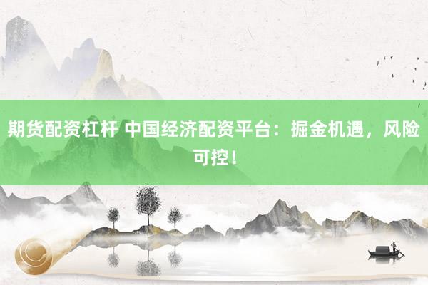期货配资杠杆 中国经济配资平台：掘金机遇，风险可控！