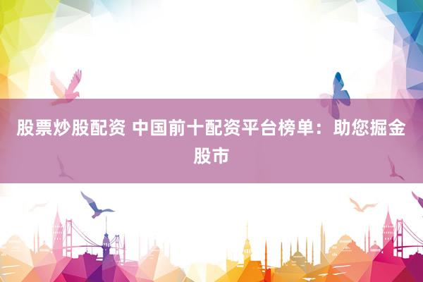 股票炒股配资 中国前十配资平台榜单：助您掘金股市