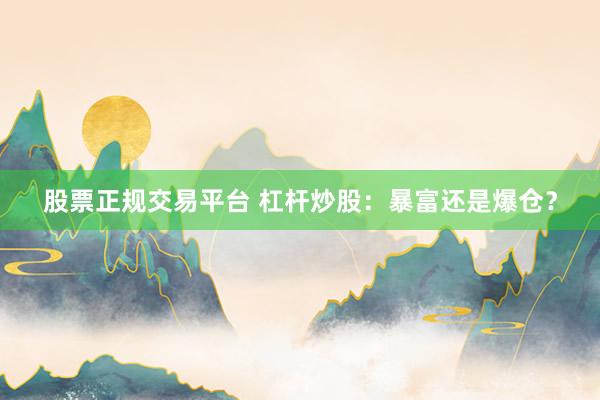 股票正规交易平台 杠杆炒股：暴富还是爆仓？