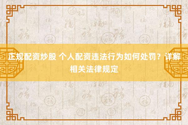 正规配资炒股 个人配资违法行为如何处罚？详解相关法律规定