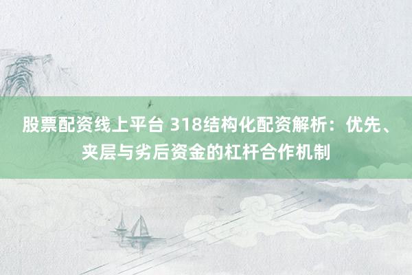股票配资线上平台 318结构化配资解析：优先、夹层与劣后资金的杠杆合作机制