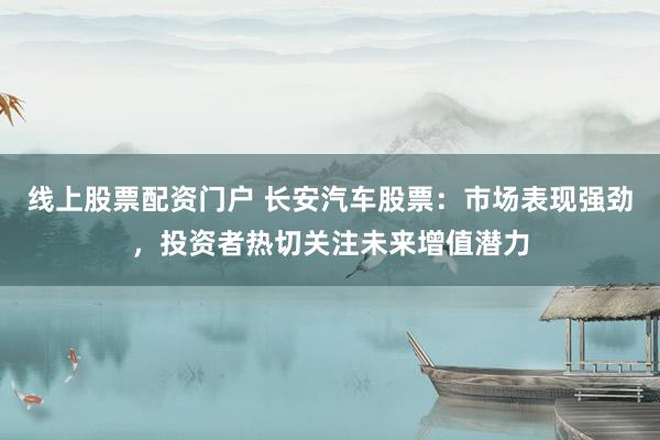 线上股票配资门户 长安汽车股票：市场表现强劲，投资者热切关注未来增值潜力