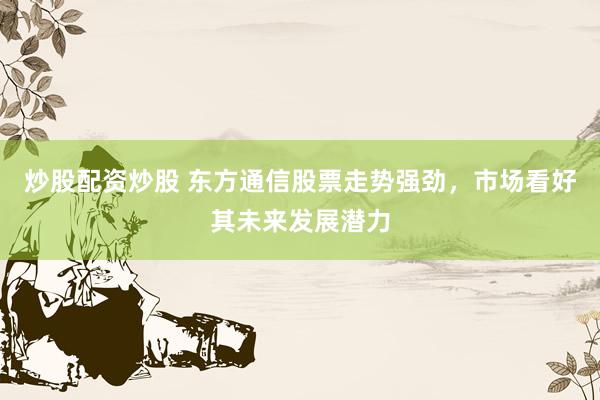 炒股配资炒股 东方通信股票走势强劲，市场看好其未来发展潜力