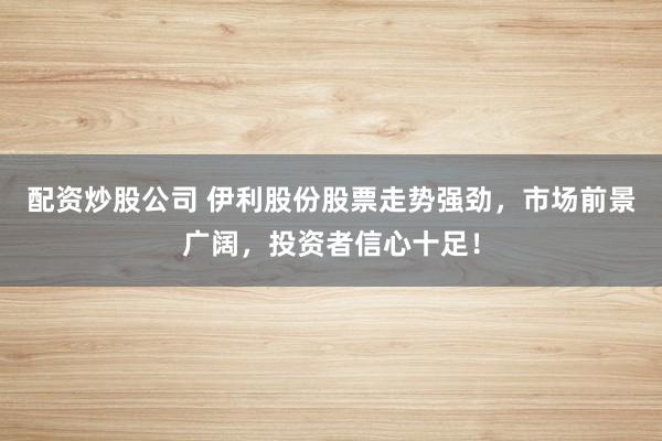 配资炒股公司 伊利股份股票走势强劲，市场前景广阔，投资者信心十足！