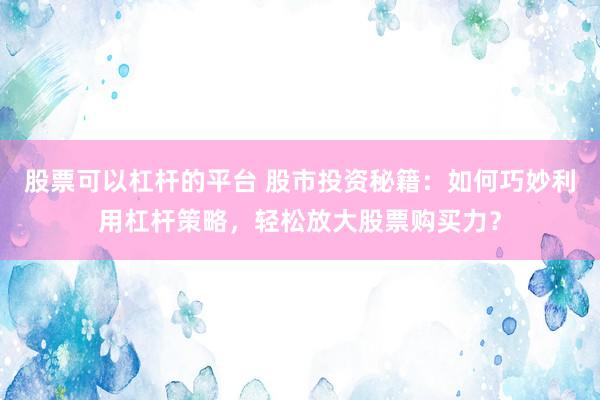 股票可以杠杆的平台 股市投资秘籍：如何巧妙利用杠杆策略，轻松放大股票购买力？